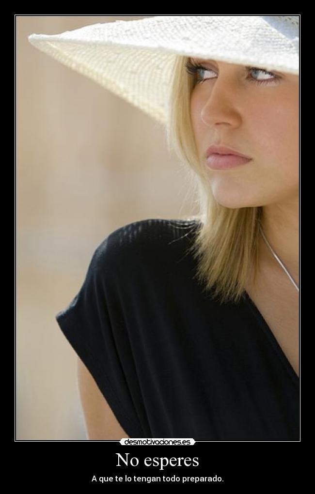 No esperes - A que te lo tengan todo preparado.