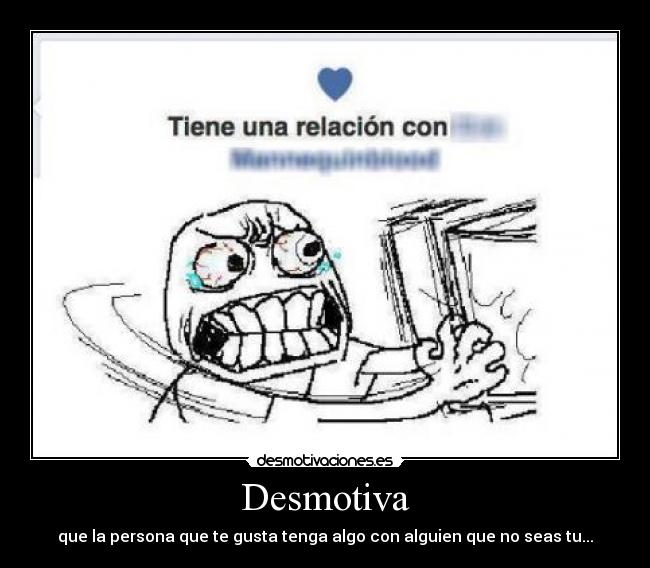 Desmotiva - que la persona que te gusta tenga algo con alguien que no seas tu...