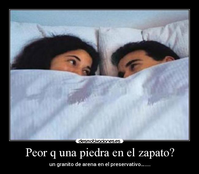 Peor q una piedra en el zapato? - un granito de arena en el preservativo….....
