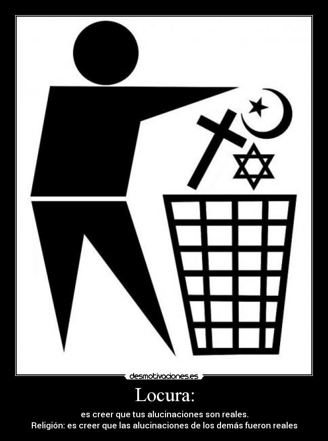 Locura: - es creer que tus alucinaciones son reales.
Religión: es creer que las alucinaciones de los demás fueron reales