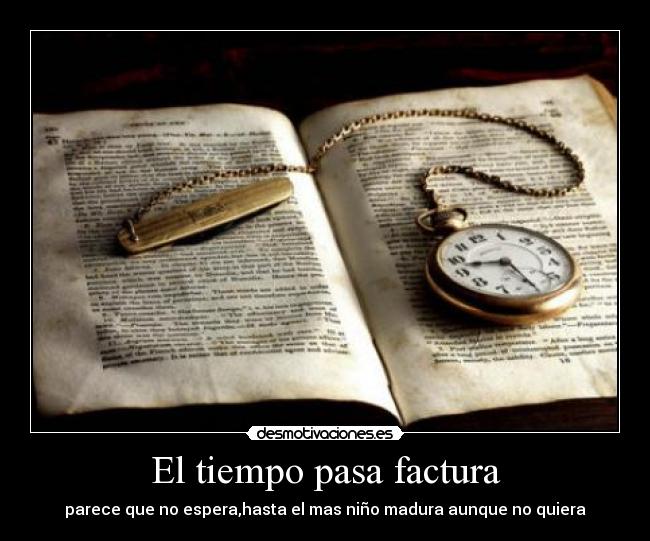 El tiempo pasa factura - parece que no espera,hasta el mas niño madura aunque no quiera