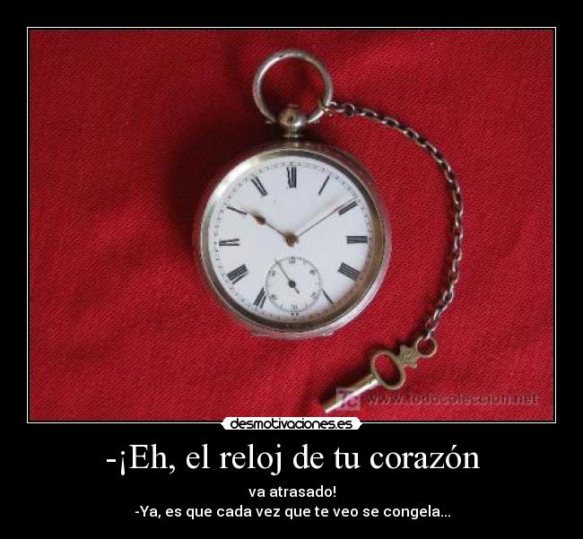 -¡Eh, el reloj de tu corazón - va atrasado!
-Ya, es que cada vez que te veo se congela...