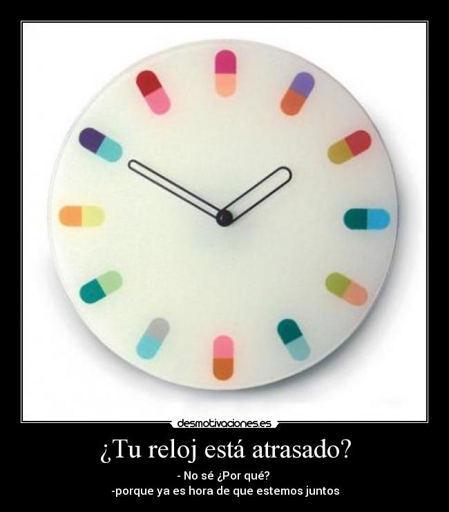 ¿Tu reloj está atrasado? - - No sé ¿Por qué? 
-porque ya es hora de que estemos juntos