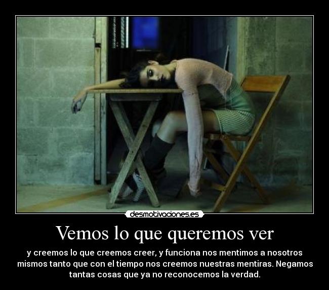 Vemos lo que queremos ver - y creemos lo que creemos creer, y funciona nos mentimos a nosotros
mismos tanto que con el tiempo nos creemos nuestras mentiras. Negamos
tantas cosas que ya no reconocemos la verdad.