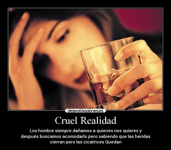 Cruel Realidad - Los hombre siempre dañamos a quienes nos quieres y
después buscamos acomodarlo pero sabiendo que las heridas
cierran pero las cicatrices Quedan