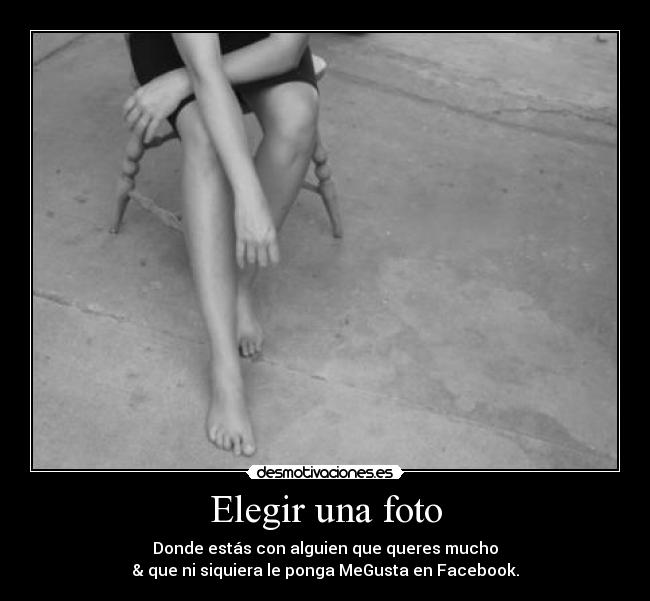 Elegir una foto - Donde estás con alguien que queres mucho
& que ni siquiera le ponga MeGusta en Facebook.