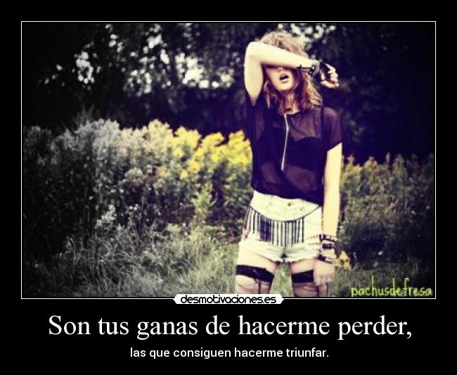 Son tus ganas de hacerme perder, -