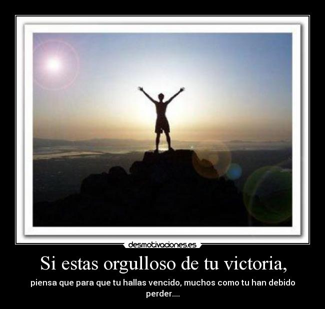 Si estas orgulloso de tu victoria, - piensa que para que tu hallas vencido, muchos como tu han debido perder....