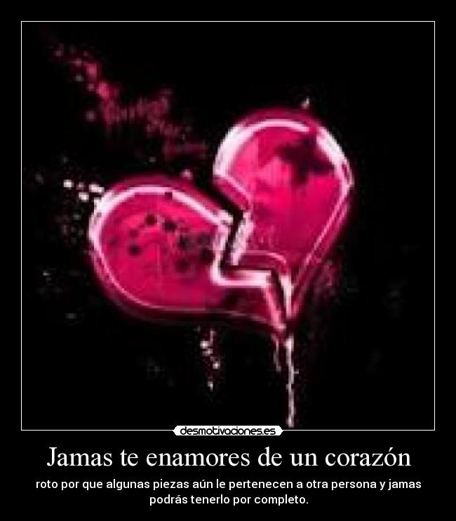 Jamas te enamores de un corazón - roto por que algunas piezas aún le pertenecen a otra persona y jamas
podrás tenerlo por completo.