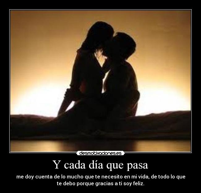 Y cada día que pasa - me doy cuenta de lo mucho que te necesito en mi vida, de todo lo que
te debo porque gracias a ti soy feliz.