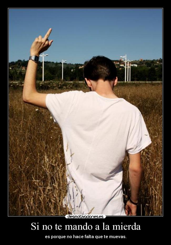 Si no te mando a la mierda - es porque no hace falta que te muevas.