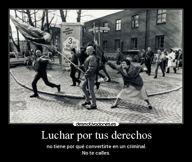 Luchar por tus derechos - no tiene por qué convertirte en un criminal.
No te calles.