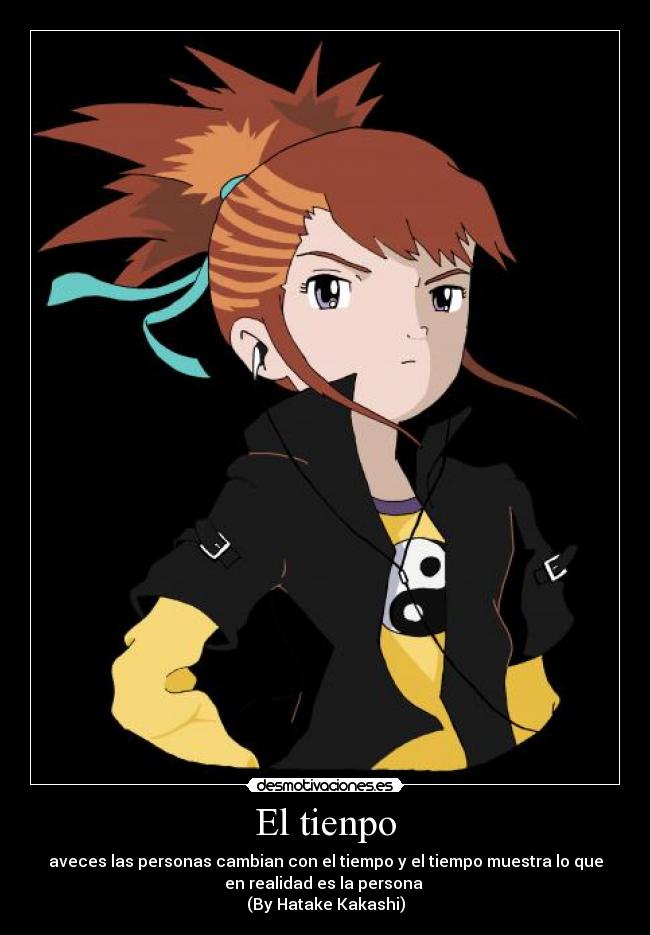 El tienpo - aveces las personas cambian con el tiempo y el tiempo muestra lo que
en realidad es la persona
(By Hatake Kakashi)