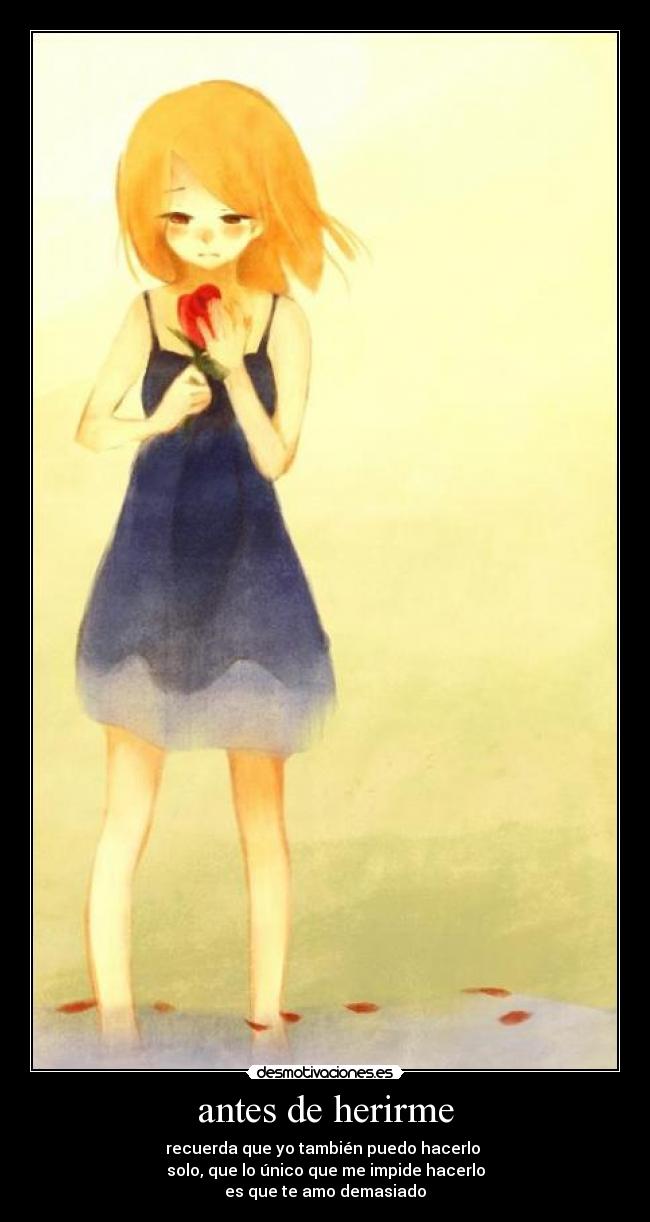 antes de herirme - recuerda que yo también puedo hacerlo
solo, que lo único que me impide hacerlo
es que te amo demasiado