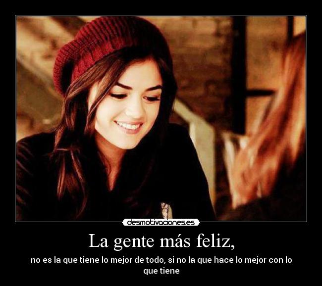 La gente más feliz, - no es la que tiene lo mejor de todo, si no la que hace lo mejor con lo que tiene