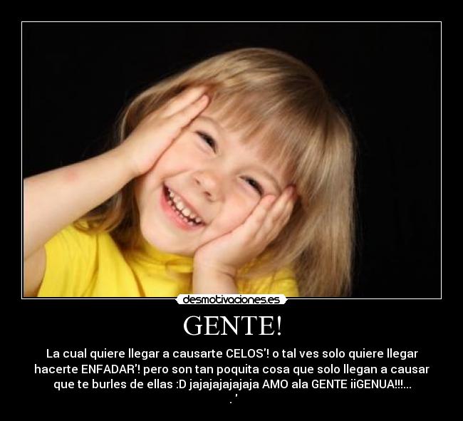 GENTE! - La cual quiere llegar a causarte CELOS! o tal ves solo quiere llegar
hacerte ENFADAR! pero son tan poquita cosa que solo llegan a causar
que te burles de ellas :D jajajajajajaja AMO ala GENTE iiGENUA!!!...
♥.♥