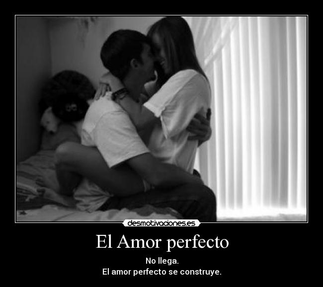 El Amor perfecto - No llega.
El amor perfecto se construye.