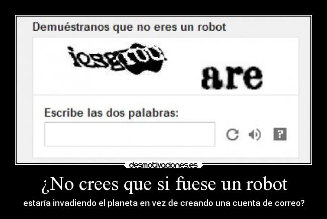 ¿No crees que si fuese un robot - estaría invadiendo el planeta en vez de creando una cuenta de correo?