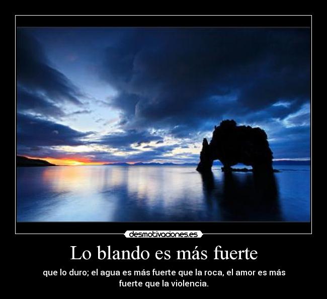 Lo blando es más fuerte - que lo duro; el agua es más fuerte que la roca, el amor es más fuerte que la violencia.