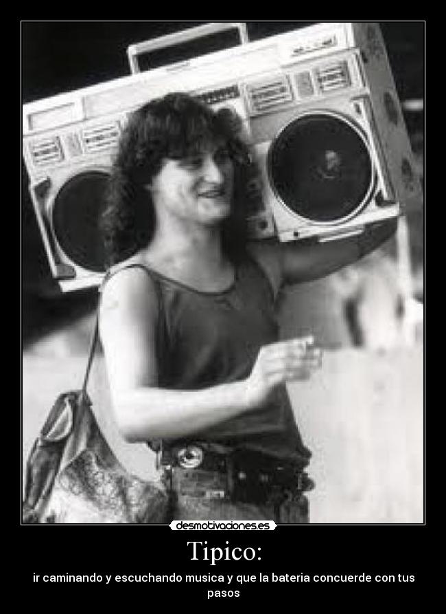 Tipico: - ir caminando y escuchando musica y que la bateria concuerde con tus pasos