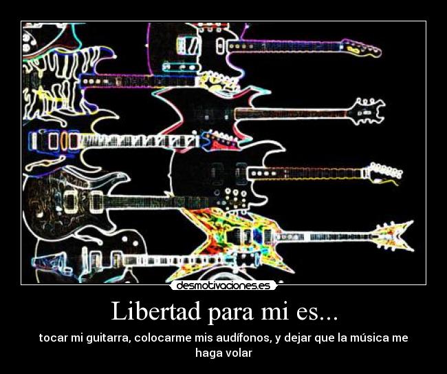 Libertad para mi es... - tocar mi guitarra, colocarme mis audífonos, y dejar que la música me haga volar