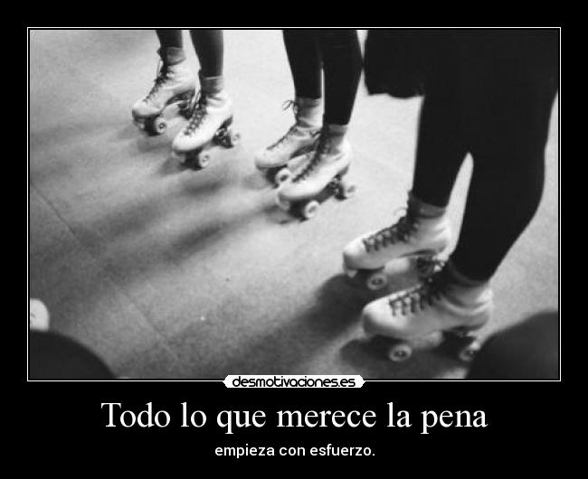 Todo lo que merece la pena - empieza con esfuerzo.