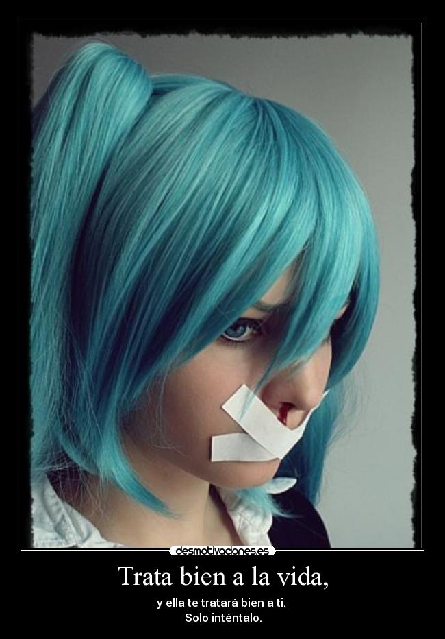 Trata bien a la vida, - y ella te tratará bien a ti.
Solo inténtalo.