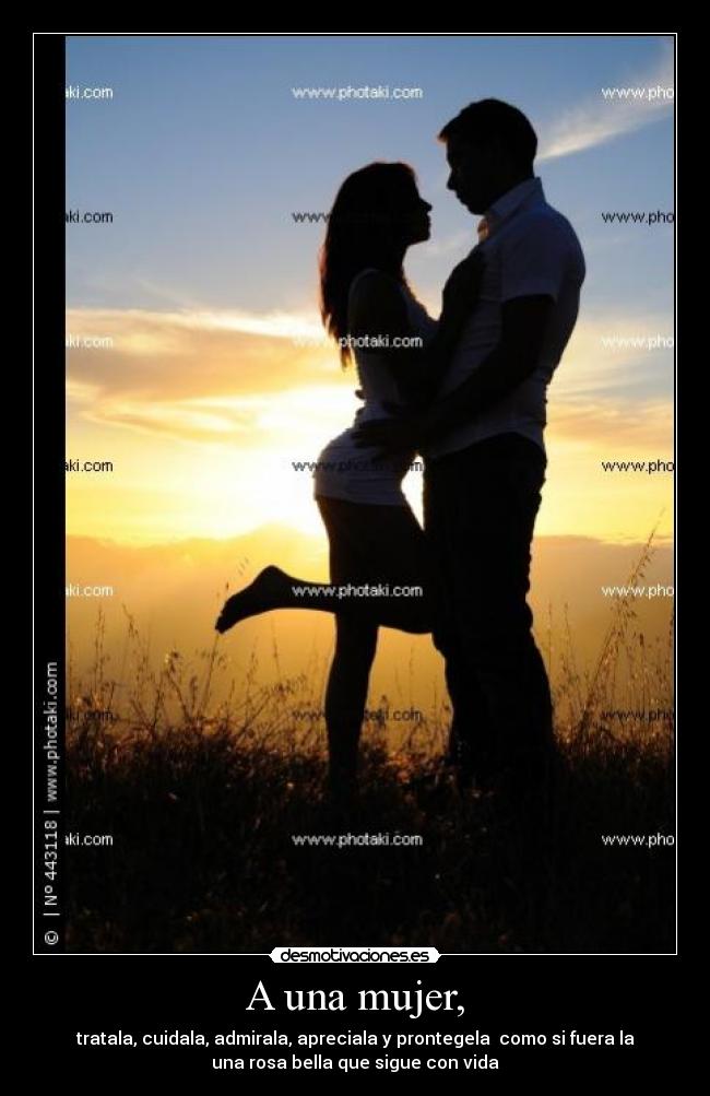 A una mujer, - tratala, cuidala, admirala, apreciala y prontegela como si fuera la
una rosa bella que sigue con vida