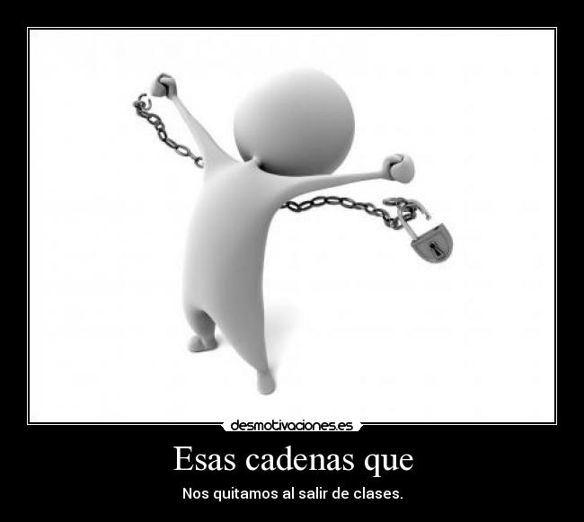 Esas cadenas que - Nos quitamos al salir de clases.