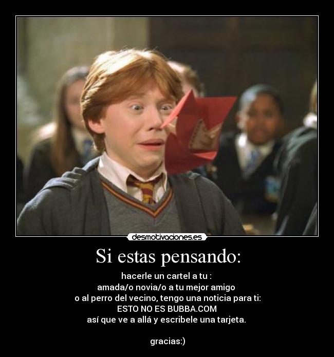 Si estas pensando: - hacerle un cartel a tu : 
amada/o novia/o a tu mejor amigo 
o al perro del vecino, tengo una noticia para ti:
 ESTO NO ES BUBBA.COM 
así que ve a allá y escribele una tarjeta. 
 
gracias:)