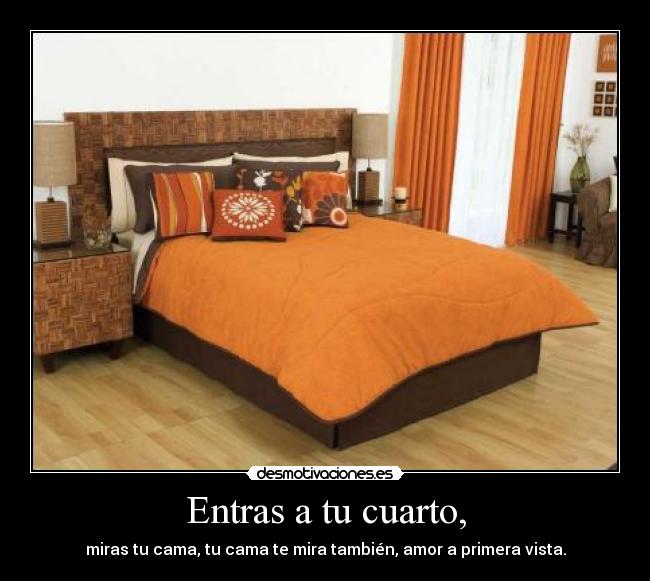 Entras a tu cuarto, - miras tu cama, tu cama te mira también, amor a primera vista.