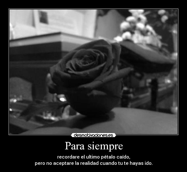 Para siempre - recordare el ultimo pétalo caído,
pero no aceptare la realidad cuando tu te hayas ido.