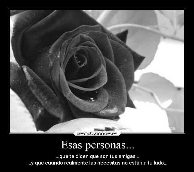 Esas personas... - ...que te dicen que son tus amigas...
...y que cuando realmente las necesitas no están a tu lado...
