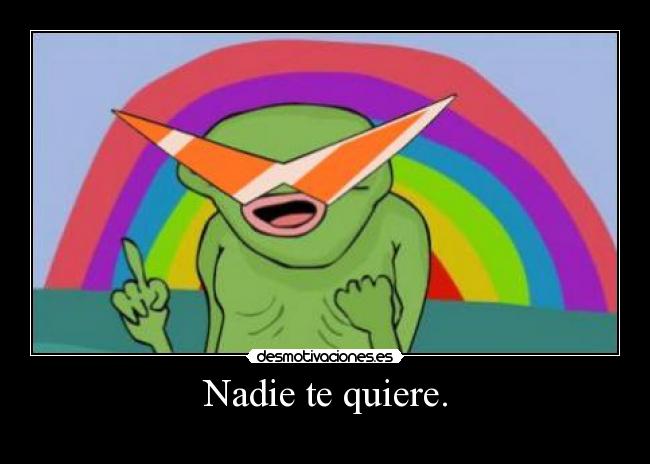 Nadie te quiere. -