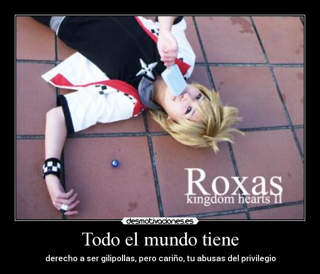 Todo el mundo tiene - derecho a ser gilipollas, pero cariño, tu abusas del privilegio