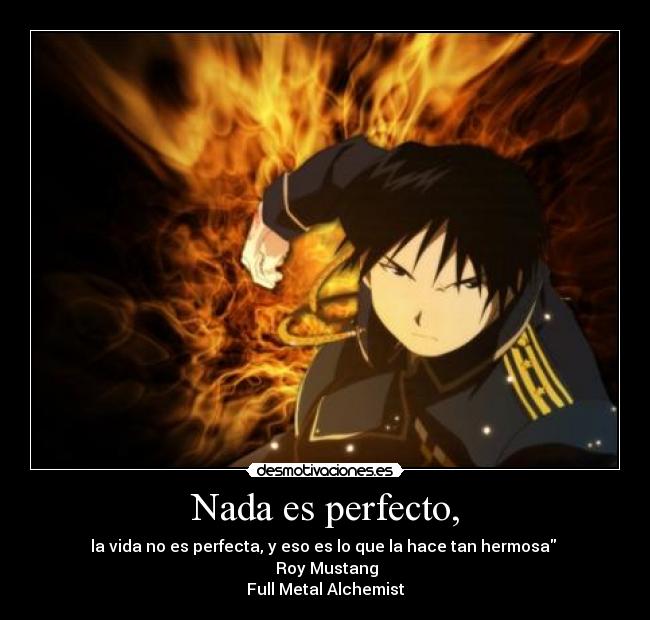Nada es perfecto, - la vida no es perfecta, y eso es lo que la hace tan hermosa
Roy Mustang
Full Metal Alchemist