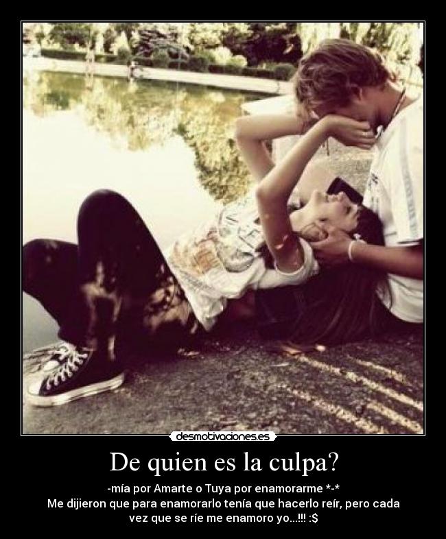 De quien es la culpa? - -mía por Amarte o Tuya por enamorarme *-*
Me dijieron que para enamorarlo tenía que hacerlo reír, pero cada
vez que se ríe me enamoro yo...!!! :$