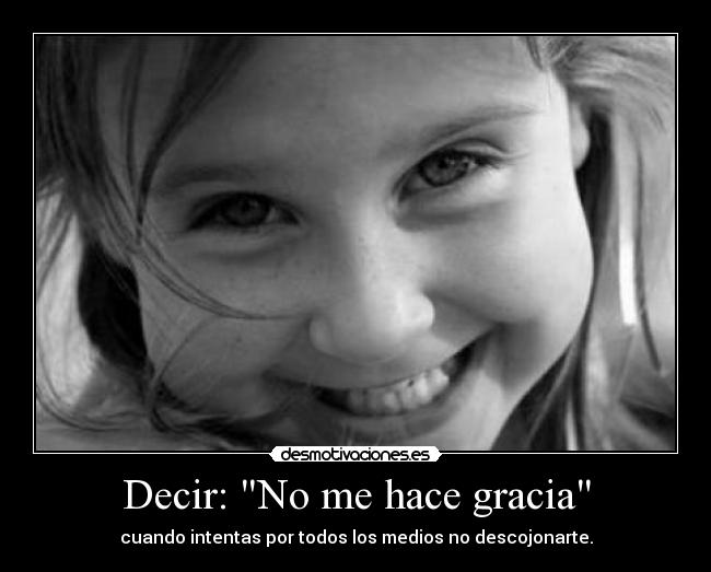 Decir: No me hace gracia - cuando intentas por todos los medios no descojonarte.