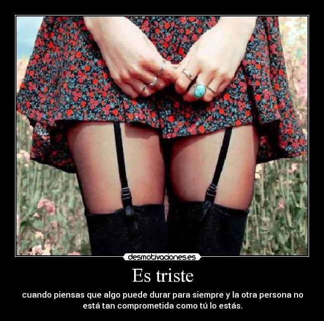 Es triste - cuando piensas que algo puede durar para siempre y la otra persona no
está tan comprometida como tú lo estás.