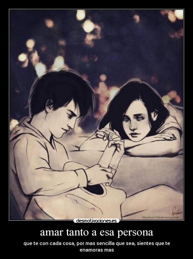 amar tanto a esa persona - que te con cada cosa, por mas sencilla que sea, sientes que te enamoras mas