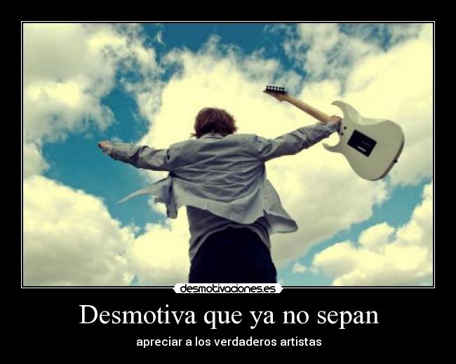 Desmotiva que ya no sepan - apreciar a los verdaderos artistas