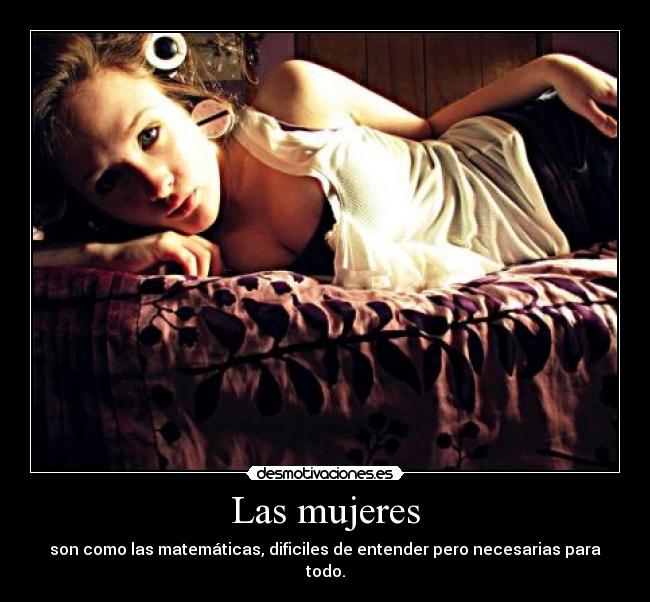 Las mujeres - son como las matemáticas, dificiles de entender pero necesarias para todo.