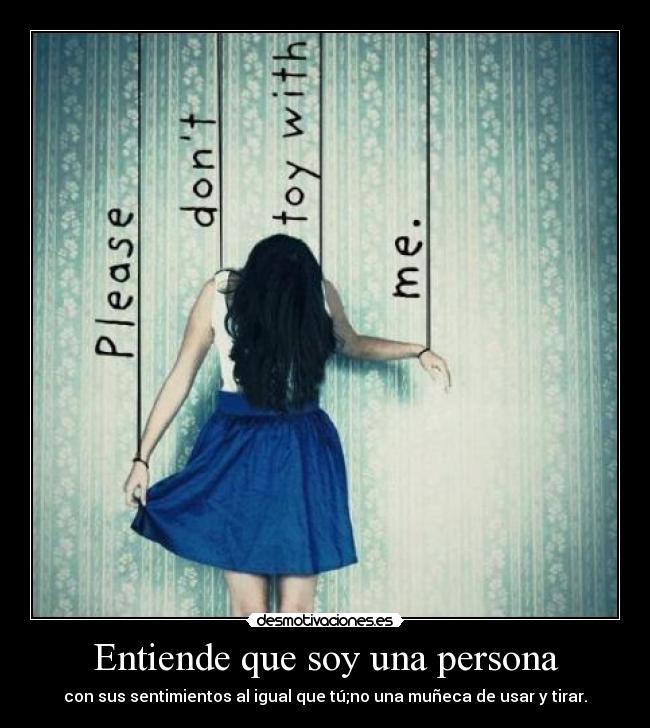 Entiende que soy una persona - con sus sentimientos al igual que tú;no una muñeca de usar y tirar.