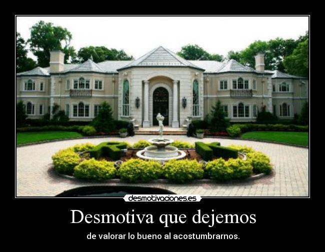 Desmotiva que dejemos - de valorar lo bueno al acostumbrarnos.