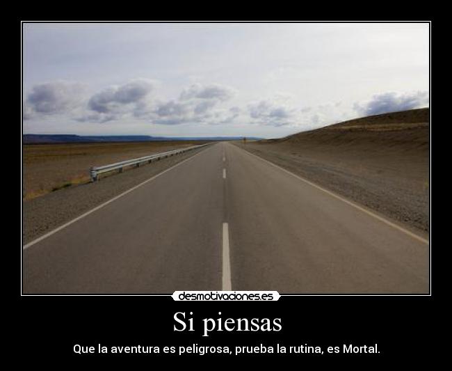 Si piensas - Que la aventura es peligrosa, prueba la rutina, es Mortal.