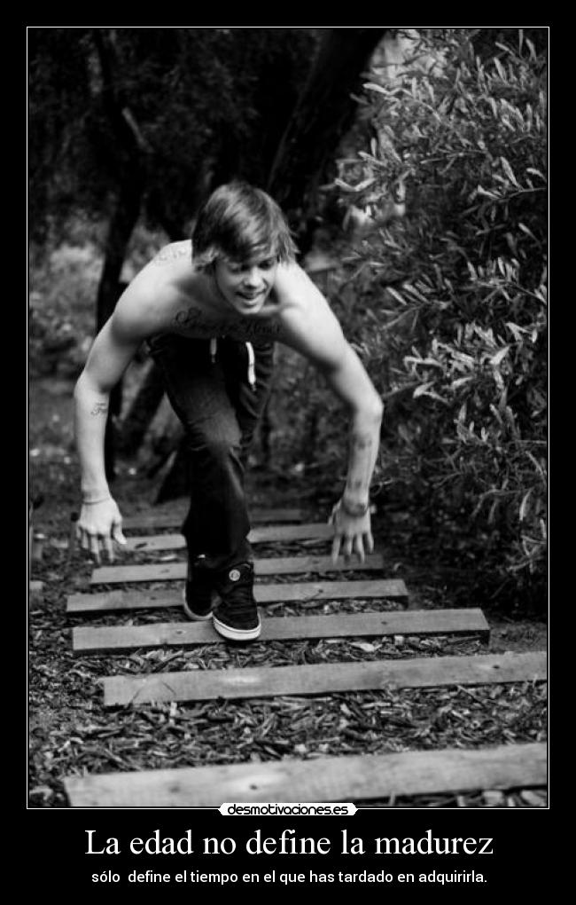 La edad no define la madurez - sólo define el tiempo en el que has tardado en adquirirla.
