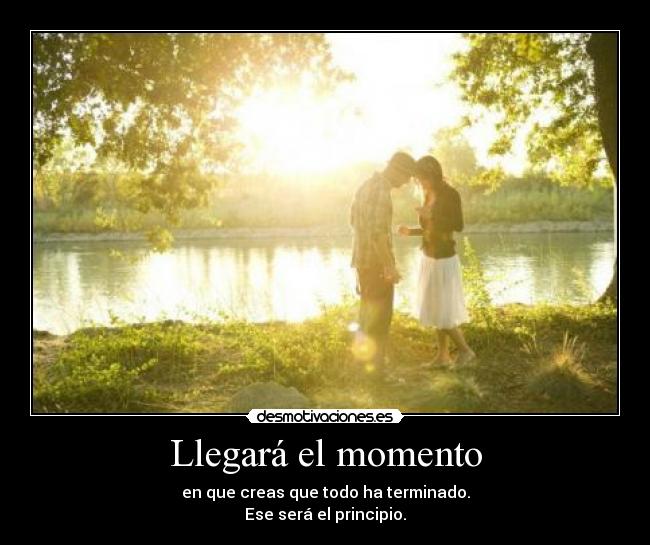 Llegará el momento - en que creas que todo ha terminado.
Ese será el principio.