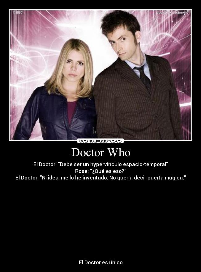 Doctor Who - El Doctor: Debe ser un hypervinculo espacio-temporal
Rose: ¿Qué es eso?
El Doctor: Ni idea, me lo he inventado. No quería decir puerta mágica.
El Doctor es único