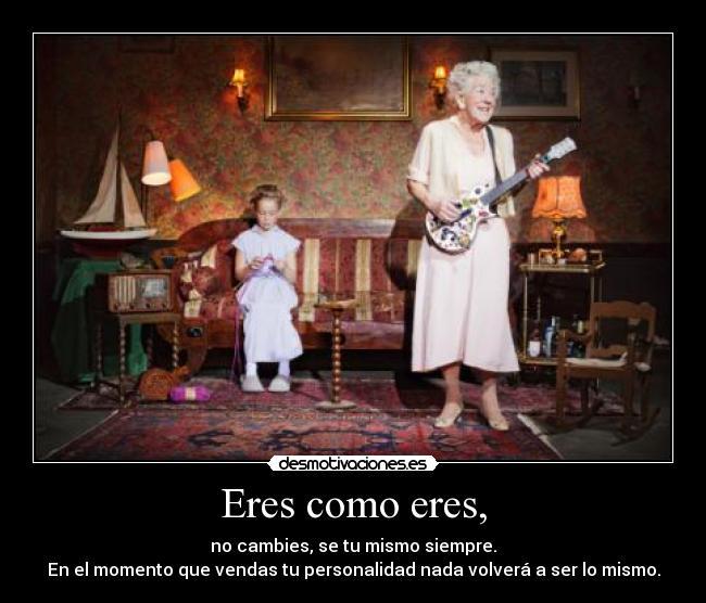 Eres como eres, - no cambies, se tu mismo siempre.
En el momento que vendas tu personalidad nada volverá a ser lo mismo.