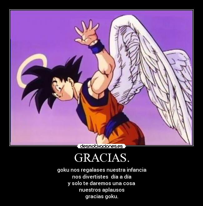 GRACIAS. - goku nos regalases nuestra infancia
nos divertistes  día a día
y solo te daremos una cosa
nuestros aplausos
gracias goku.